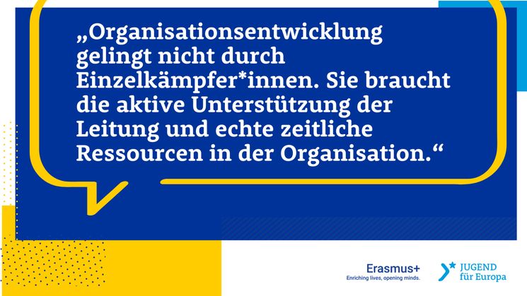 Zitat: „Organisationsentwicklung gelingt nicht durch Einzelkämpfer*innen. Sie braucht die aktive Unterstützung der Leitung und echte zeitliche Ressourcen in der Organisation.“