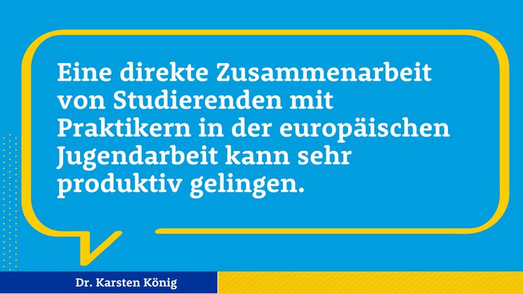 Zitat Karsten König: Eine direkte Zusammenarbeit von Studierenden mit Praktikern in der europäischen Jugendarbeit kann sehr produktiv gelingen.